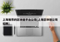 上海推荐的区块链平台公司[上海区块链公司招聘]